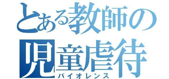 とある教師の児童虐待（バイオレンス）