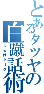 とあるタツヤの白蹴話術Ⅱ（しらけトーク）