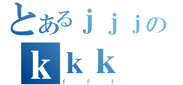 とあるｊｊｊのｋｋｋ（ｆｆｆ）