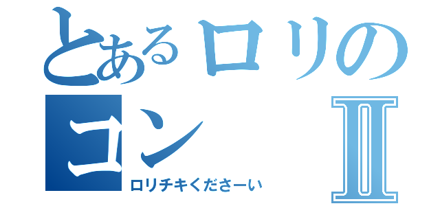 とあるロリのコンⅡ（ロリチキくださーい）