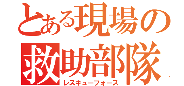 とある現場の救助部隊（レスキューフォース）