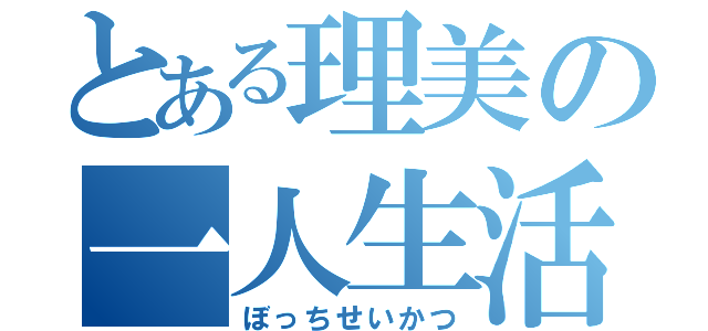 とある理美の一人生活（ぼっちせいかつ）