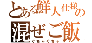 とある鮮人仕様の混ぜご飯（ぐちゃぐちゃ）