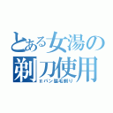 とある女湯の剃刀使用（πパン脇毛剃り）