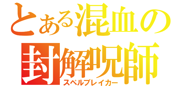 とある混血の封解呪師（スペルブレイカー）