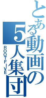 とある動画の５人集団（ＲＯＯＴＦＩＶＥ）