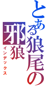 とある狼尾の邪狼（インデックス）