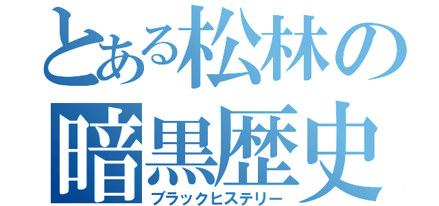 とある松林の暗黒歴史（ブラックヒステリー）