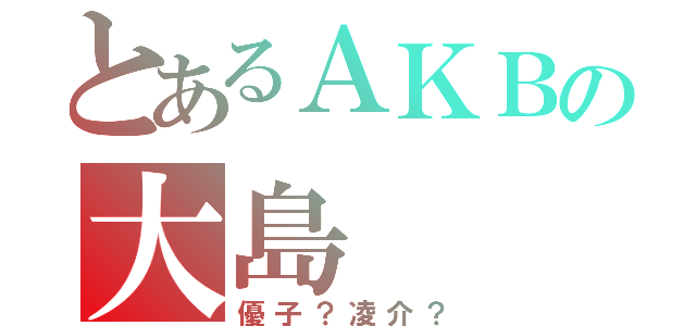 とあるＡＫＢの大島（優子？凌介？）