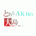 とあるＡＫＢの大島（優子？凌介？）