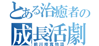 とある治癒者の成長活劇（前川修寬物語）