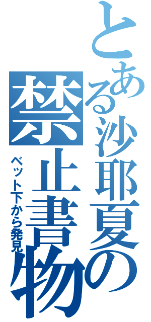 とある沙耶夏の禁止書物（ベット下から発見）