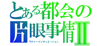 とある都会の片眼事情Ⅱ（ワナァーイシチュエーション）