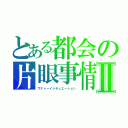 とある都会の片眼事情Ⅱ（ワナァーイシチュエーション）