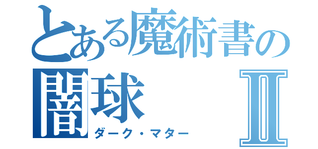 とある魔術書の闇球Ⅱ（ダーク・マター）