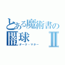 とある魔術書の闇球Ⅱ（ダーク・マター）