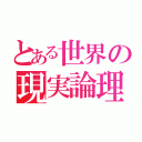 とある世界の現実論理主義者（）