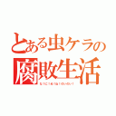 とある虫ケラの腐敗生活（な！に！ぬ！ね！のいのい！）