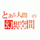 とある人間 の幻想空間（想像世界）