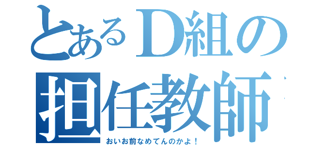 とあるＤ組の担任教師（おいお前なめてんのかよ！）