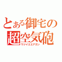 とある御宅の超空気砲（ウジイエエアガン）