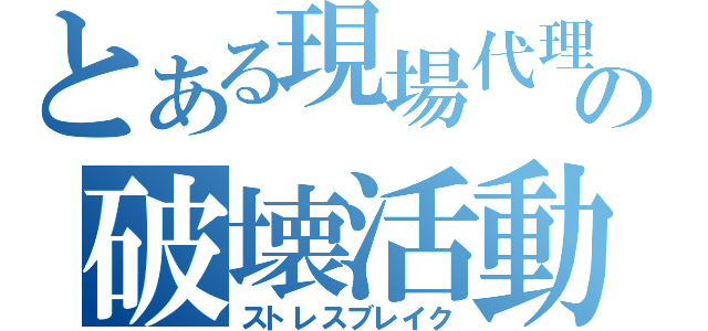 とある現場代理人の破壊活動（ストレスブレイク）