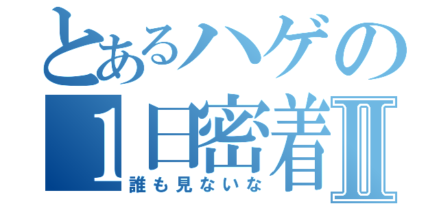 とあるハゲの１日密着Ⅱ（誰も見ないな）