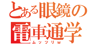 とある眼鏡の電車通学（ムッツリｗ）