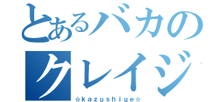 とあるバカのクレイジー男（☆ｋａｚｕｓｈｉｇｅ☆）