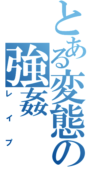 とある変態の強姦（レイプ）