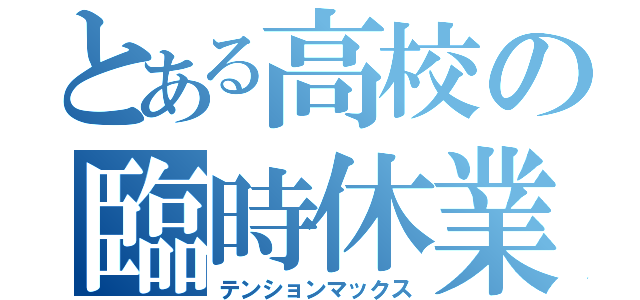 とある高校の臨時休業（テンションマックス）