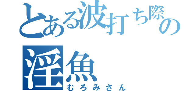 とある波打ち際の淫魚（むろみさん）