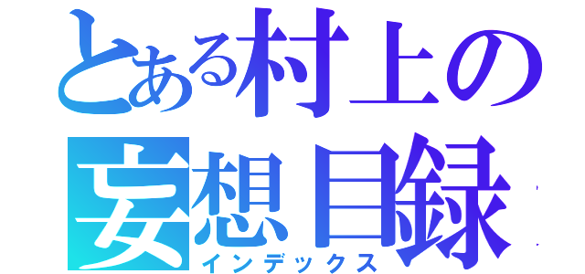 とある村上の妄想目録（インデックス）