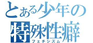 とある少年の特殊性癖（フェチシズム）