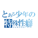 とある少年の特殊性癖（フェチシズム）