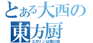 とある大西の東方厨（ユカリンは俺の嫁）