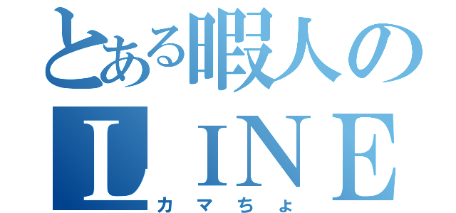 とある暇人のＬＩＮＥ（カマちょ）