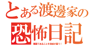 とある渡邊家の恐怖日記（事実であることを世紀が疑う！）