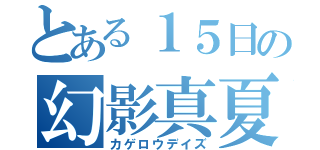 とある１５日の幻影真夏（カゲロウデイズ）