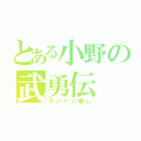 とある小野の武勇伝（ラジペン壊し）