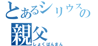 とあるシリウスの親父（しょくぱんまん）