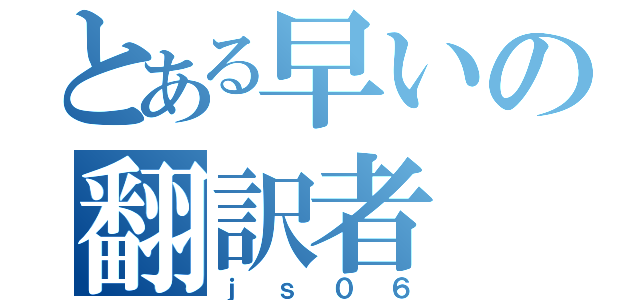 とある早いの翻訳者（ｊｓ０６）