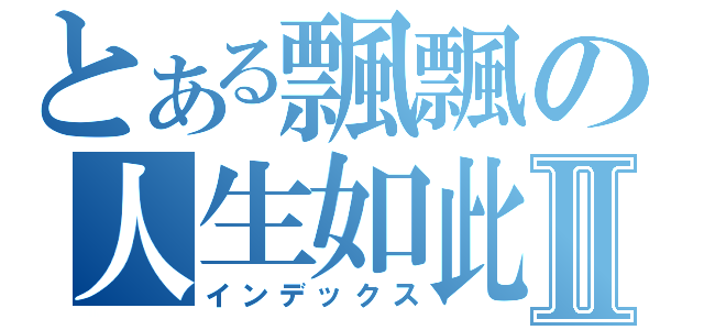 とある飄飄の人生如此Ⅱ（インデックス）