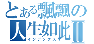 とある飄飄の人生如此Ⅱ（インデックス）