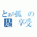 とある孤單の是種享受（）