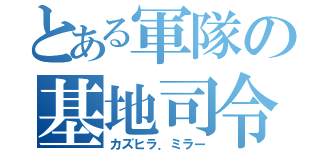 とある軍隊の基地司令（カズヒラ．ミラー）