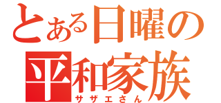 とある日曜の平和家族（サザエさん）