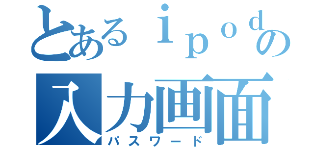 とあるｉｐｏｄ の入力画面（パスワード）