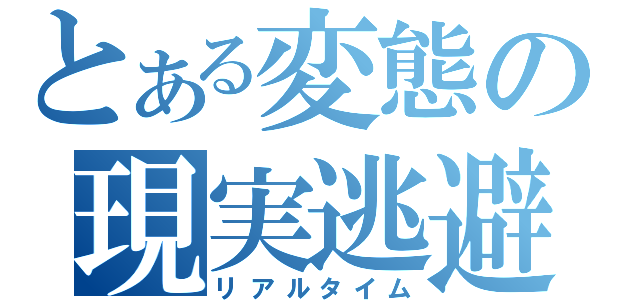 とある変態の現実逃避（リアルタイム）