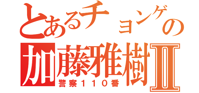 とあるチョンゲの加藤雅樹Ⅱ（警察１１０番）